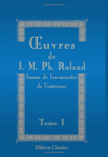 Oeuvres de J. M. Ph. Roland, femme de l'ex-ministre de l'intérieur; contenant: les mémoires et notices historiques qu'elle a composés dans sa prison en 1793