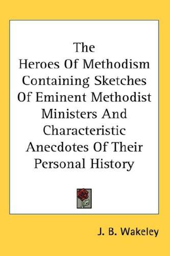 The Heroes Of Methodism Containing Sketches Of Eminent Methodist Ministers And Characteristic Anecdotes Of Their Personal History