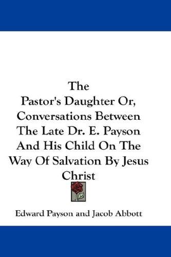 The Pastor's Daughter Or, Conversations Between The Late Dr. E. Payson And His Child On The Way Of Salvation By Jesus Christ