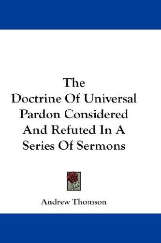 The Doctrine Of Universal Pardon Considered And Refuted In A Series Of Sermons