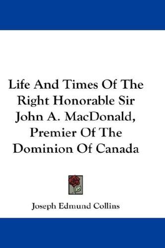 Life And Times Of The Right Honorable Sir John A. MacDonald, Premier Of The Dominion Of Canada