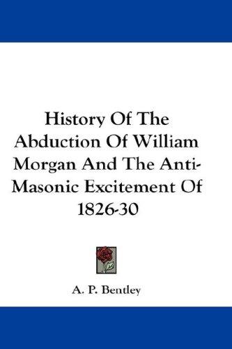 History Of The Abduction Of William Morgan And The Anti-Masonic Excitement Of 1826-30