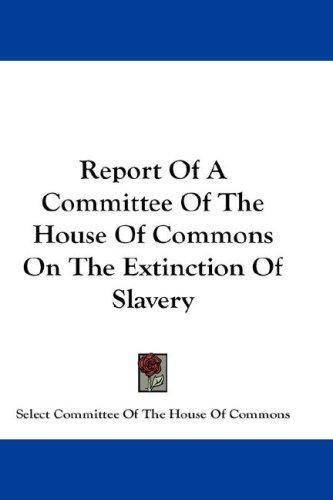 Report Of A Committee Of The House Of Commons On The Extinction Of Slavery