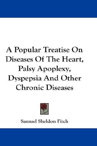 A Popular Treatise On Diseases Of The Heart, Palsy Apoplexy, Dyspepsia And Other Chronic Diseases