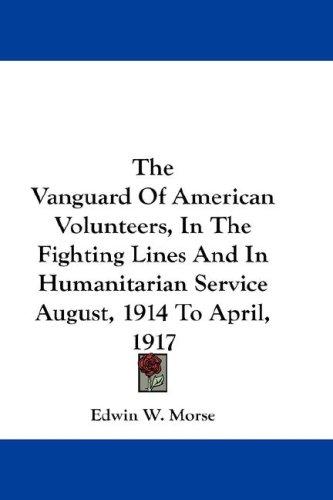 The Vanguard Of American Volunteers, In The Fighting Lines And In Humanitarian Service August, 1914 To April, 1917