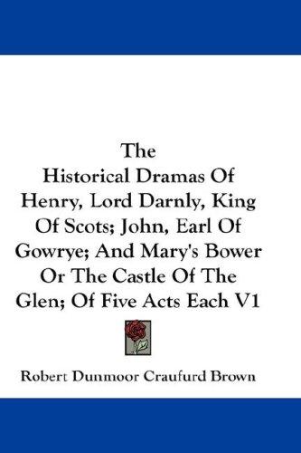 The Historical Dramas Of Henry, Lord Darnly, King Of Scots; John, Earl Of Gowrye; And Mary's Bower Or The Castle Of The Glen; Of Five Acts Each V1
