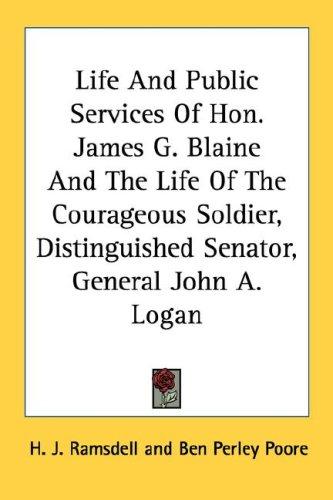Life And Public Services Of Hon. James G. Blaine And The Life Of The Courageous Soldier, Distinguished Senator, General John A. Logan