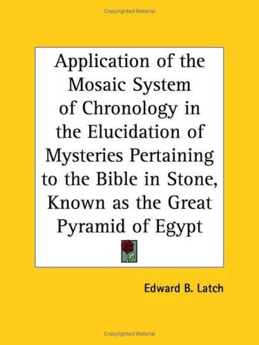 Application of the Mosaic System of Chronology in the Elucidation of Mysteries Pertaining to the Bible in Stone, Known as the Great Pyramid of Egypt