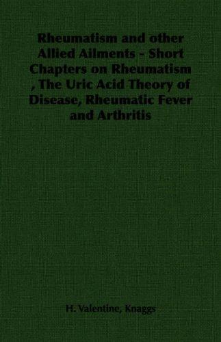Rheumatism and other Allied Ailments - Short Chapters on Rheumatism , The Uric Acid Theory of Disease, Rheumatic Fever and Arthritis