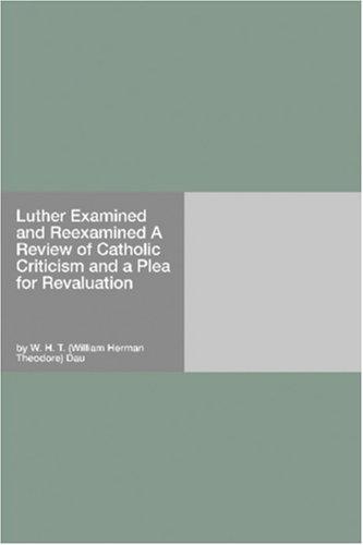 Luther Examined and Reexamined A Review of Catholic Criticism and a Plea for Revaluation