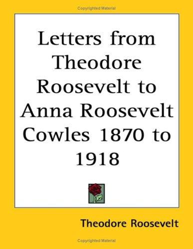 Letters from Theodore Roosevelt to Anna Roosevelt Cowles 1870 to 1918