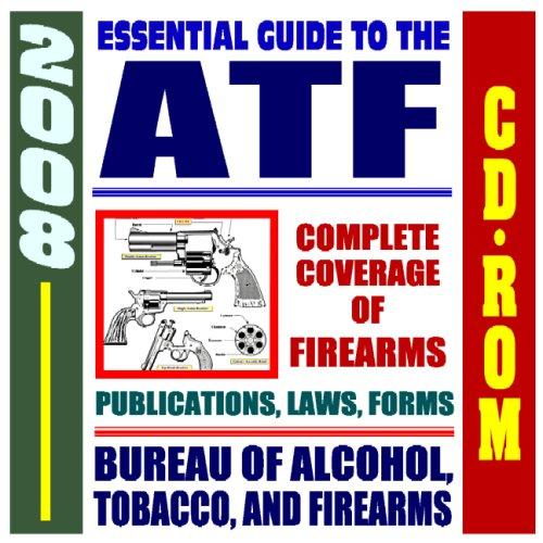 2008 Essential Guide to the ATF - Bureau of Alcohol, Tobacco, Firearms, and Explosives - Complete Coverage of Firearms, Alcohol and Tobacco Regulations, ... Laws, Handguns, Gun Control, Arson (CD-ROM)