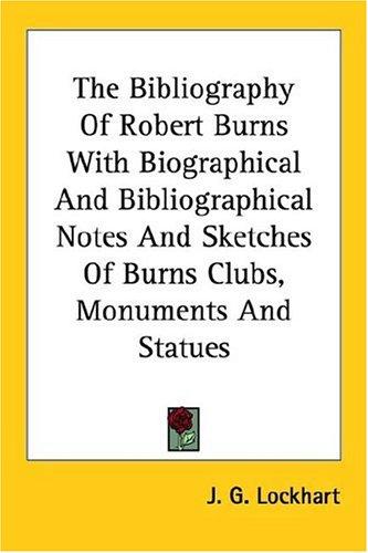 The Bibliography Of Robert Burns With Biographical And Bibliographical Notes And Sketches Of Burns Clubs, Monuments And Statues