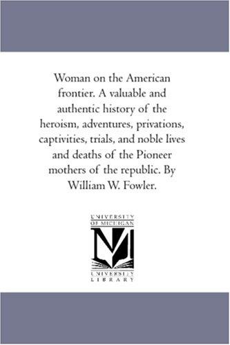 Woman on the American frontier. A valuable and authentic history of the heroism, adventures, privations, captivities, trials, and noble lives and deaths ... of the republic. By William W. Fowler