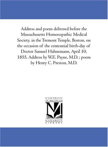 Address and poem delivered before the Massachusetts Homoeopathic Medical Society, in the Tremont Temple, Boston, on the occasion of the centennial birth-day ... W.E. Payne, M.D. ; poem by Henry C. Preston