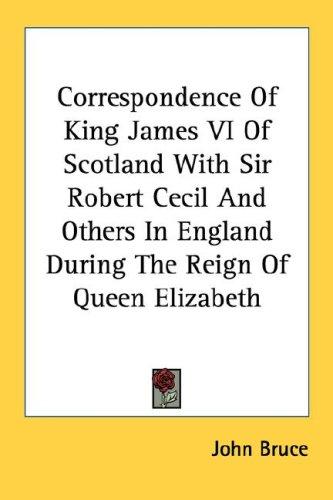 Correspondence Of King James VI Of Scotland With Sir Robert Cecil And Others In England During The Reign Of Queen Elizabeth