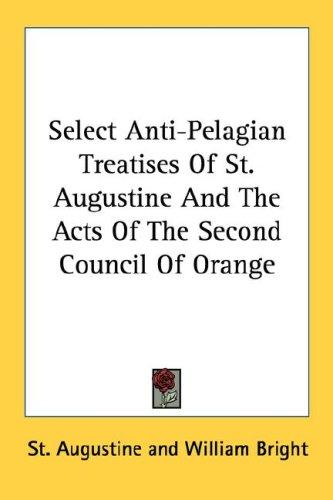 Select Anti-Pelagian Treatises Of St. Augustine And The Acts Of The Second Council Of Orange