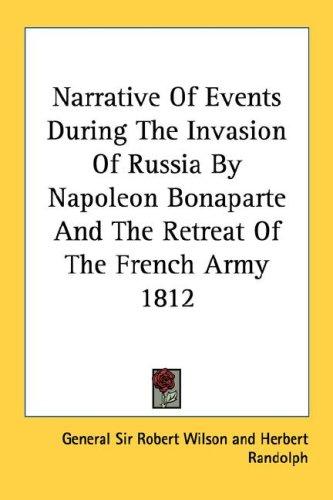 Narrative Of Events During The Invasion Of Russia By Napoleon Bonaparte And The Retreat Of The French Army 1812