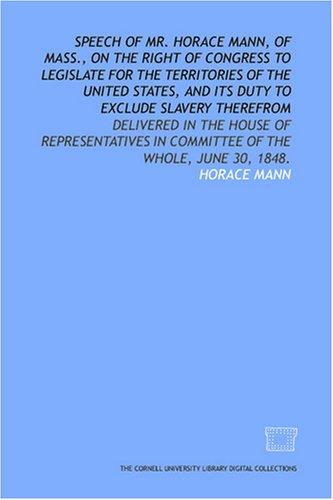 Speech of Mr. Horace Mann, of Mass., on the right of Congress to legislate for the territories of the United States, and its duty to exclude slavery therefrom