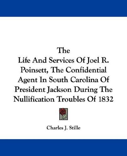 The Life And Services Of Joel R. Poinsett, The Confidential Agent In South Carolina Of President Jackson During The Nullification Troubles Of 1832