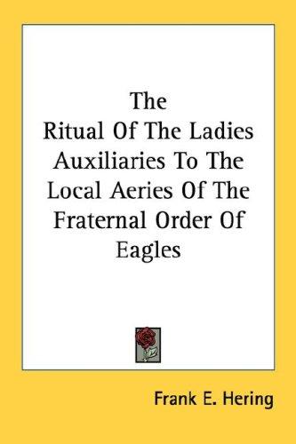 The Ritual Of The Ladies Auxiliaries To The Local Aeries Of The Fraternal Order Of Eagles