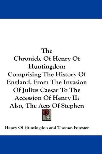 The Chronicle Of Henry Of Huntingdon: Comprising The History Of England, From The Invasion Of Julius Caesar To The Accession Of Henry II