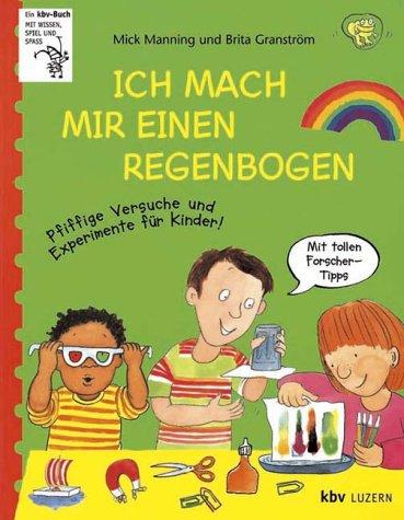 Ich mach mir einen Regenbogen. Pfiffige Versuche und Experimente für Kinder.