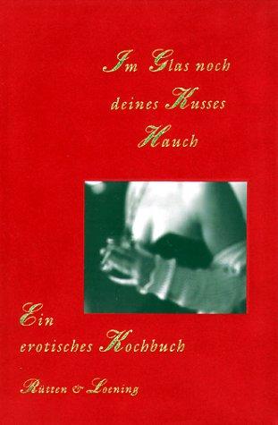 Im Glas noch deines Kusses Hauch. Ein erotisches Kochbuch