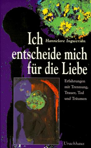 Ich entscheide mich für die Liebe. Erfahrungen mit Trennung, Trauer, Tod und Träumen