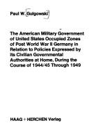 The American Military Government of United States Occupied Zones of post World War II Germany in relation to policies expressed by its civilian governmental authorities at home, during the course of 1944/45 through 1949