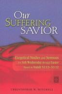 Our Suffering Savior: Exegetical Studies and Sermons for Ash Wednesday Through Easter : Based on Isaiah 52:13-53:12