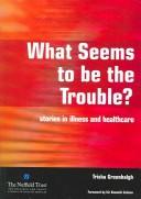 WHAT SEEMS TO BE THE TROUBLE?: STORIES IN ILLNESS AND HEALTHCARE