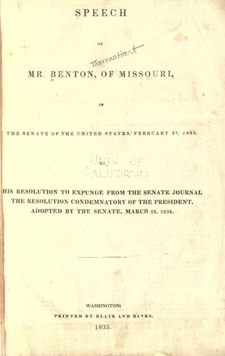 Speech of Mr. Benton, of Missouri, in the Senate of the United States, February 27, 1835, on his resolution to expunge from the Senate journal the resolution condemnatory of the President, adopted by the Senate, March 28, 1834