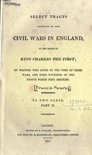 Select tracts relating to the civil wars in England, in the reign of King Charles the First