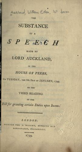 The substance of a speech made by Lord Auckland in the House of Peers, on Tuesday, the 8th day of January, 1799, on the third reading of the 'Bill for granting certain duties upon income'