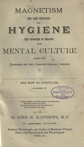 Magnetism, the life principle, and hygiene, the promoter of health, with mental culture, giving the degree of the phrenological organs ..
