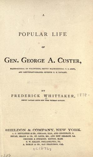 A popular life of Gen. George A. Custer, Major-General of volunteers, Brevet Major-General U. S. Army, and Lieutenant-Colonel Seventh U. S. Cavalry