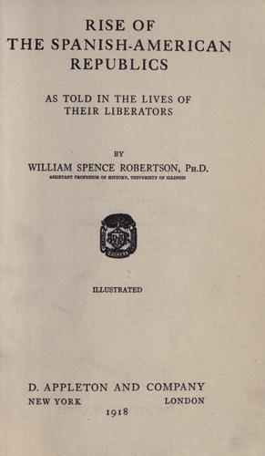 Rise of the Spanish-American republics as told in the lives of their liberators