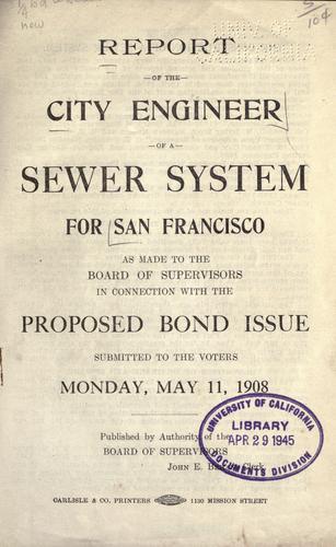 Report of the City Engineer of a sewer system for San Francisco, as made to the Board of Supervisors in connection with the proposed bond issue submitted to the voters Monday, May 11, 1908 ..