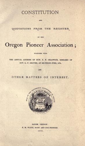 Constitution and quotations from the register of the Oregon Pioneer Association, together with the annual address of S.F. Chadwick, remarks of L.F. Grover, at re-union June, 1874, other matters of interest