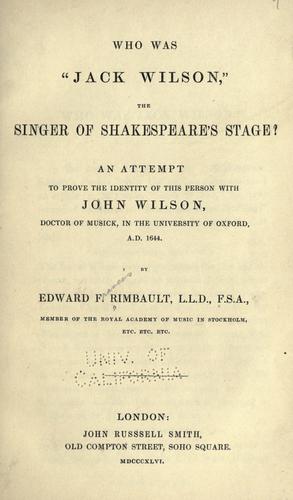 Who was "Jack Wilson," the singer of Shakespeare's stage? An attempt to prove the identity of this person with John Wilson, doctor of musick, in the University of Oxford, A.D. 1644