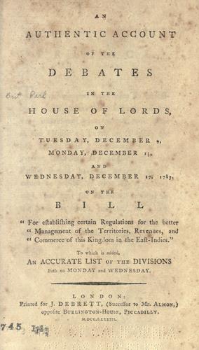 An authentic account of the debates in the House of Lords, on Tuesday, December 9, Monday, December 15, and Wednesday, December 17, 1783, on the bill "for establishing certain regulations for the better management of the territories, revenues, and commerce of the kingdom in the East-Indies."