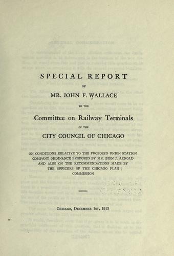 Special report of Mr. John F. Wallace to the Committee on Railway Terminals of the City Council of Chicago on conditions relative to the proposed Union Station Company ordinance proposed by Mr. Bion J. Arnold, and also on the recommendations made by the officers of the Chicago Plan Commission