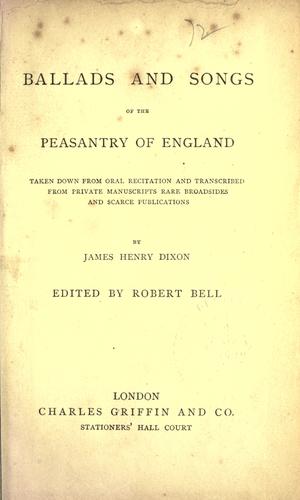 Ballads and songs of the peasantry of England, taken down from oral recitation and transcribed from private manuscripts, rare broadsides and scarce publications by James Henry Dixon