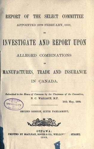 Report of the Select committee appointed 29th February, l888, to investigate and report upon alleged combinations in manufactures, trade and insurance in Canada