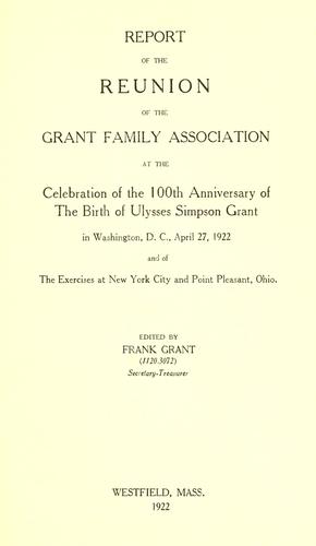 Report of the reunion of the Grant family association at the celebration of the 100th anniversary of the birth of Ulysses Simpson Grant in Washington, D.C., April 27, 1922, and of the exercises at New York city and Point Pleasant, Ohio