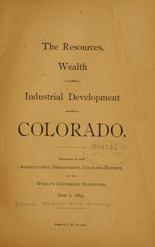 The resources, wealth and industrial development of Colorado. Published by the Agricultural department, Colorado exhibit, at the World's Columbian exposition, June 1, 1893