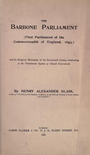 The Barbone Parliament (First Parliament of the Commonwealth of England, 1653.)  And the religious movements of the seventeenth century culminating in the protectorate system of the church government.  By Henry Alexander Glass