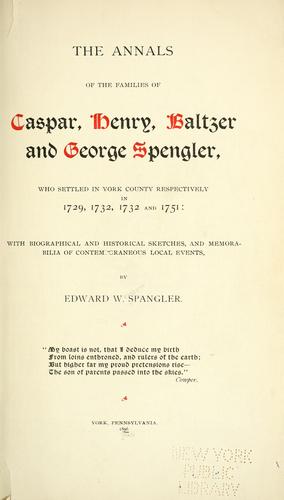 The annals of the families of Caspar, Henry, Baltzer and George Spengler, who settled in York County, respectively, in 1729, 1732, 1732, and 1751