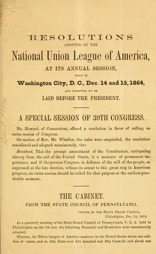 Resolutions adopted by tne national Union league of America, at its annual session, held in Washington city, D. C., 14 and 15, 1864, and directed to be laid before the President